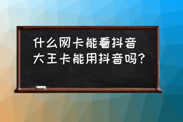 什么网卡能看抖音(大王卡能用抖音吗?) 大王卡能用抖音吗